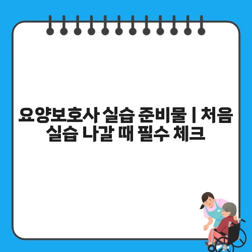 요양보호사 실습 준비물 | 처음 실습 나갈 때 필수 체크